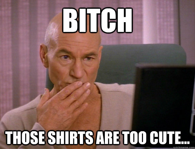 Bitch Those shirts are too cute...  