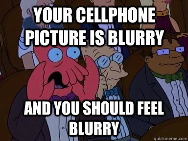 Your cellphone picture is blurry and you should feel blurry  Critical Zoidberg