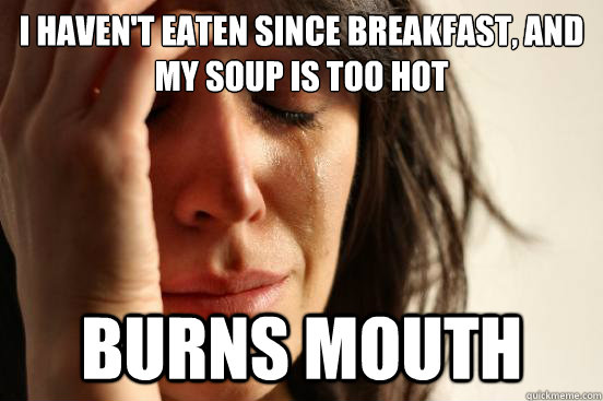 I haven't eaten since breakfast, and my soup is too hot BURNS MOUTH  First World Problems