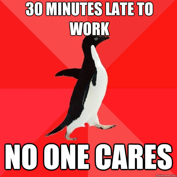 30 minutes late to work no one cares  Socially Awesome Penguin