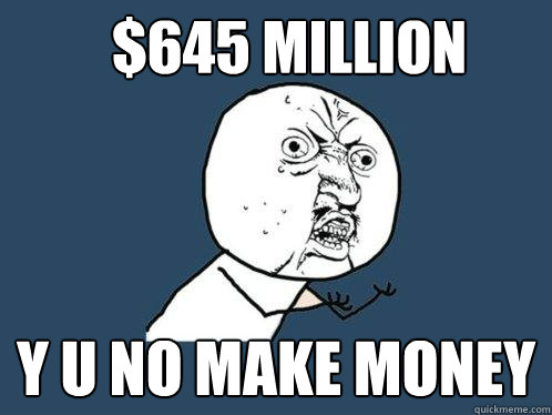 $645 million Y U NO MAKE MONEY  Y U No