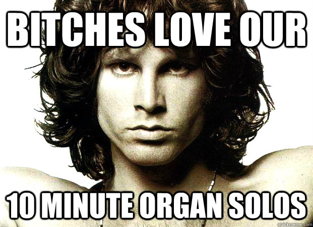 Bitches love our 10 minute organ solos - Bitches love our 10 minute organ solos  Jim Morrison Sex Advice