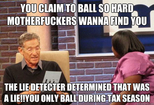 You claim to ball so hard motherfuckers wanna find you the lie detecter determined that was a lie!!you only ball during tax season - You claim to ball so hard motherfuckers wanna find you the lie detecter determined that was a lie!!you only ball during tax season  Maury Meme