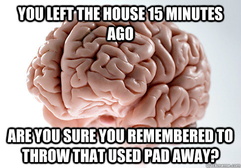 YOU LEFT THE HOUSE 15 MINUTES AGO ARE YOU SURE YOU REMEMBERED TO THROW THAT USED PAD AWAY?  Scumbag Brain