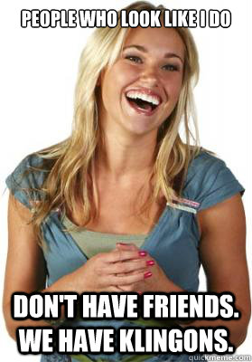 people who look like i do don't have friends. we have klingons.  Friend Zone Fiona