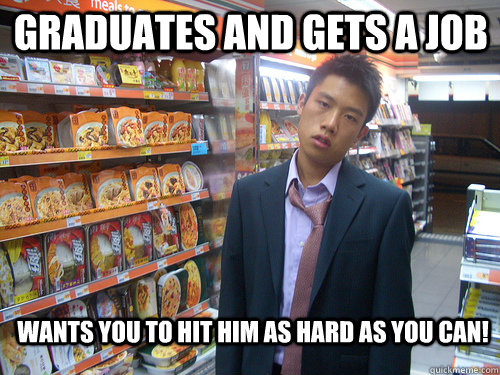 Graduates and gets a job Wants you to hit him as hard as you can!  Disenchanted Young Professional