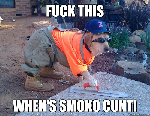 Fuck This When's smoko cunt!  