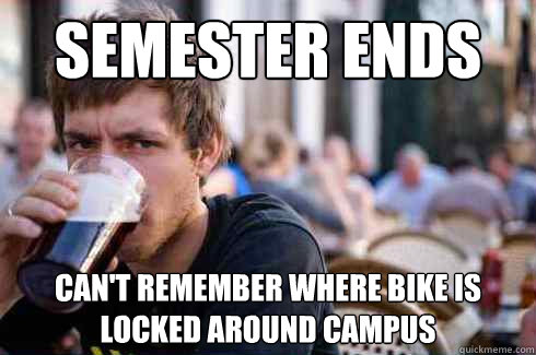 Semester ends  Can't remember where bike is locked around campus  Lazy College Senior