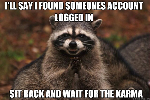 I'll say I found someones account
logged in Sit back and wait for the karma - I'll say I found someones account
logged in Sit back and wait for the karma  evil racoon