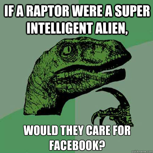 If a raptor were a super intelligent alien, would they care for facebook? - If a raptor were a super intelligent alien, would they care for facebook?  Philosoraptor