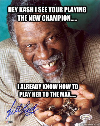 Hey kash i see your playing the new champion..... i already know how to play her to the max.....  