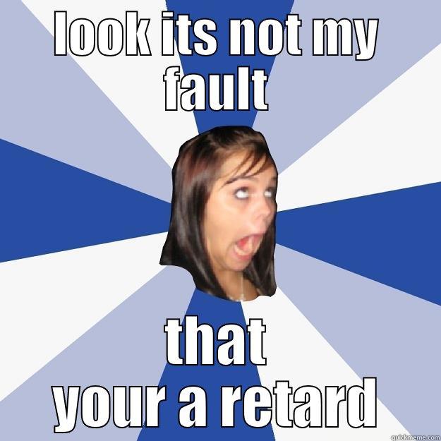 LOOK ITS NOT MY FAULT THAT YOUR A RETARD Annoying Facebook Girl