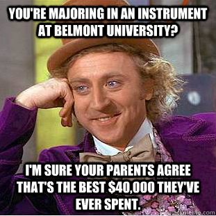 You're majoring in an instrument at Belmont University? I'm sure your parents agree that's the best $40,000 they've ever spent. - You're majoring in an instrument at Belmont University? I'm sure your parents agree that's the best $40,000 they've ever spent.  Creepy Wonka