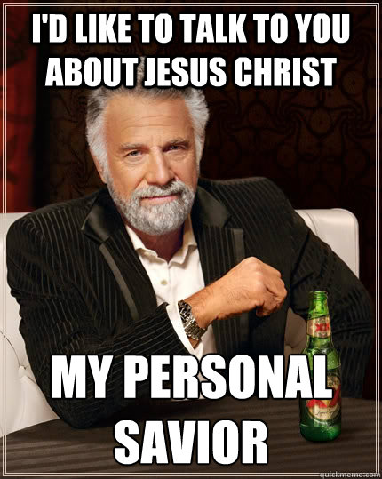 I'd like to talk to you about Jesus Christ my personal savior  The Most Interesting Man In The World