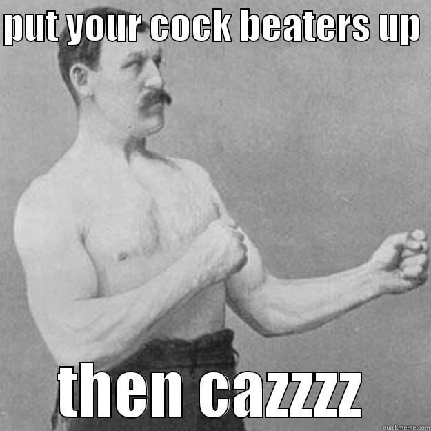 PUT YOUR COCK BEATERS UP  THEN CAZZZZ overly manly man