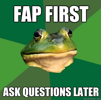 fap first ask questions later  Foul Bachelor Frog