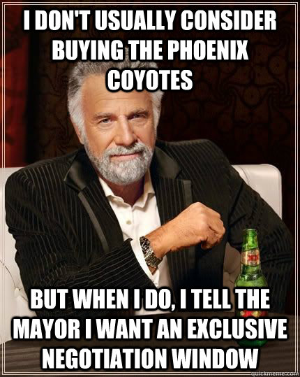 I don't usually consider buying the Phoenix Coyotes but when i do, i tell the mayor i want an exclusive negotiation window - I don't usually consider buying the Phoenix Coyotes but when i do, i tell the mayor i want an exclusive negotiation window  The Most Interesting Man In The World