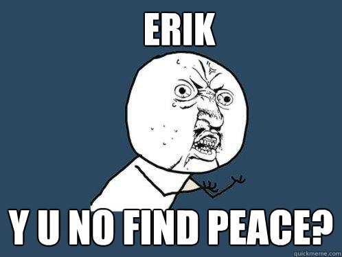 ERIK y u no find peace?  Y U No