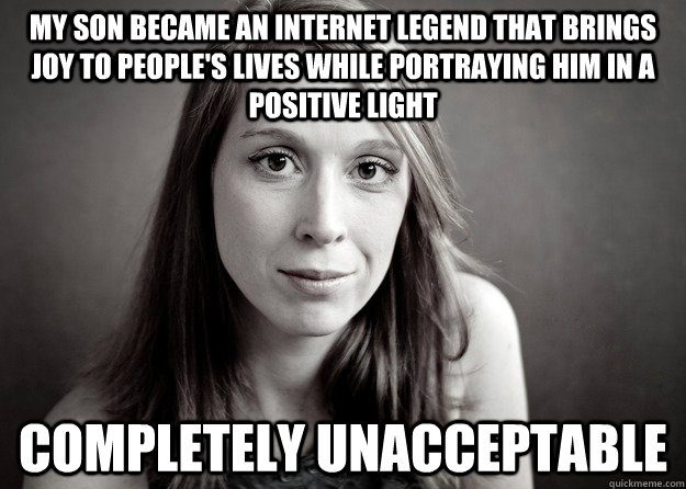 My son became an internet legend that brings joy to people's lives while portraying him in a positive light Completely unacceptable - My son became an internet legend that brings joy to people's lives while portraying him in a positive light Completely unacceptable  Unhappy mother of meme