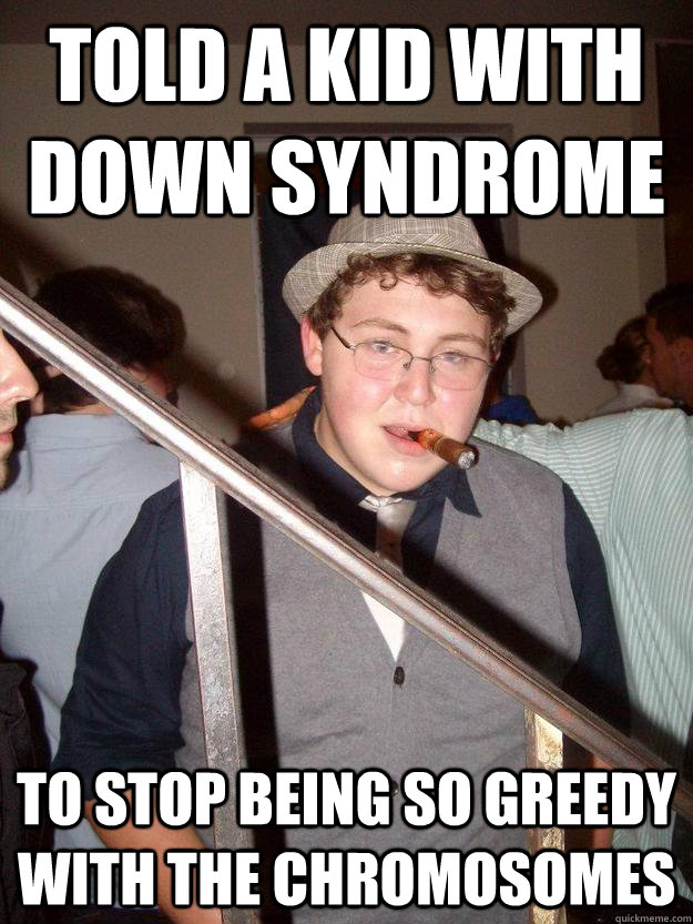 Told a kid with Down Syndrome To stop being so greedy with the chromosomes - Told a kid with Down Syndrome To stop being so greedy with the chromosomes  Douche Bag Jared