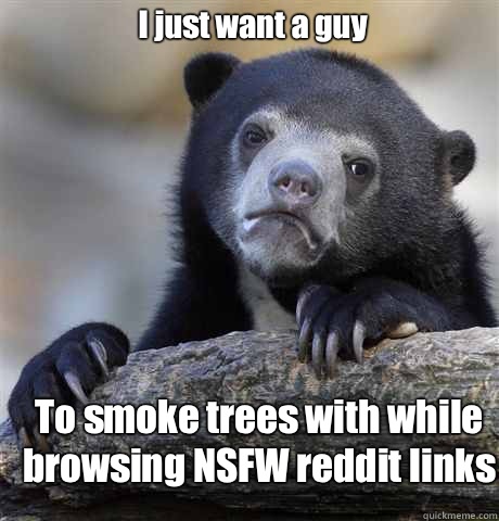 I just want a guy To smoke trees with while browsing NSFW reddit links  Confession Bear