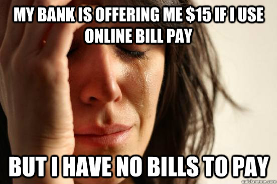 My bank is offering me $15 if I use online bill pay But I have no bills to pay  First World Problems