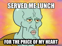 served me lunch for the price of my heart  