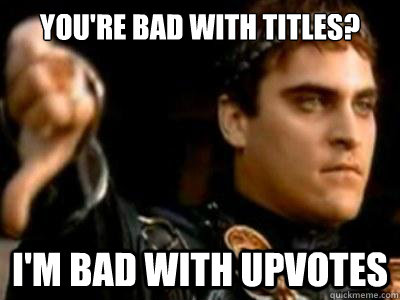 You're bad with titles? I'm bad with upvotes - You're bad with titles? I'm bad with upvotes  Downvoting Roman