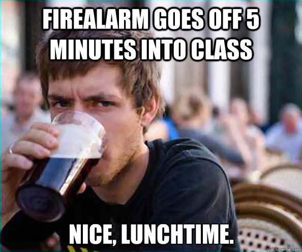 Firealarm goes off 5 minutes into class Nice, lunchtime.  Lazy College Senior