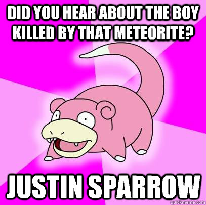 Did you hear about the boy killed by that meteorite? Justin Sparrow  Slowpoke