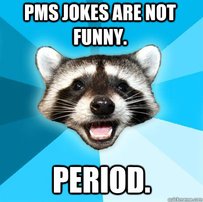 PMS JOKES ARE NOT FUNNY. PERIOD. - PMS JOKES ARE NOT FUNNY. PERIOD.  badpuncoon