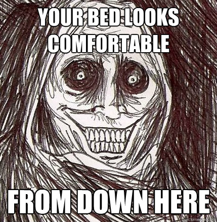 Your bed looks comfortable from down here  Horrifying Houseguest