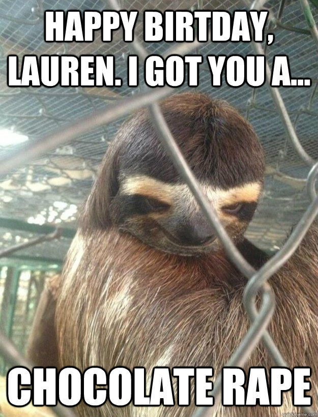Happy birtday, Lauren. I got you a... chocolate rape  Creepy Sloth