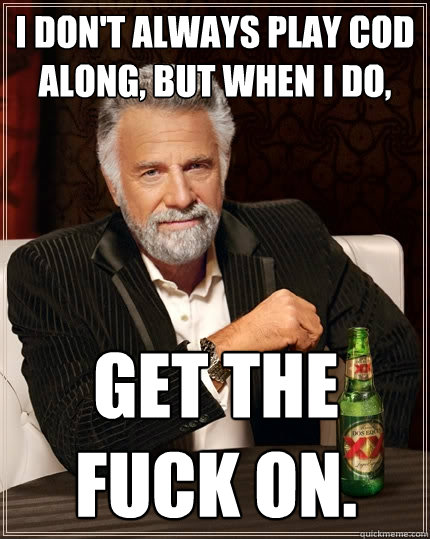 I don't always play CoD along, but when I do, GET THE FUCK ON.  The Most Interesting Man In The World