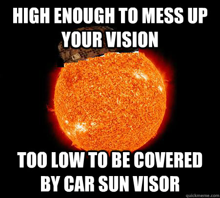 High enough to mess up your vision too low to be covered by car sun visor - High enough to mess up your vision too low to be covered by car sun visor  Scumbag Sun