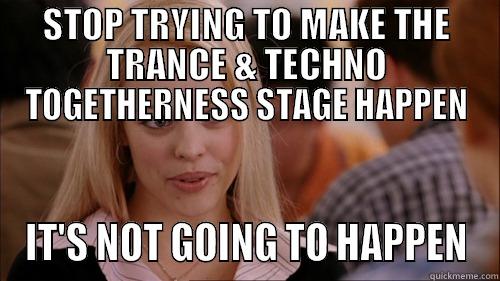 Stop trying. - STOP TRYING TO MAKE THE TRANCE & TECHNO TOGETHERNESS STAGE HAPPEN IT'S NOT GOING TO HAPPEN regina george