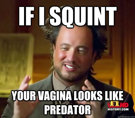 If I squint your vagina looks like predator - If I squint your vagina looks like predator  Ancient Aliens