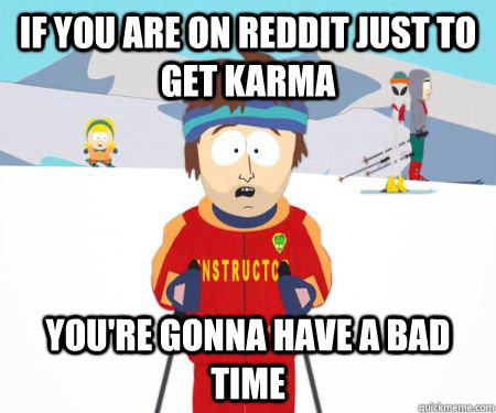 if you are on reddit just to get karma You're gonna have a bad time  csbadtime