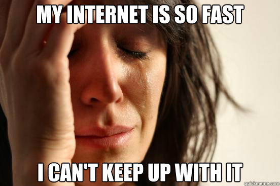 My internet is so fast I can't keep up with it  First World Problems