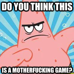 DO YOU THINK THIS IS A MOTHERFUCKING GAME?  angry patrick star