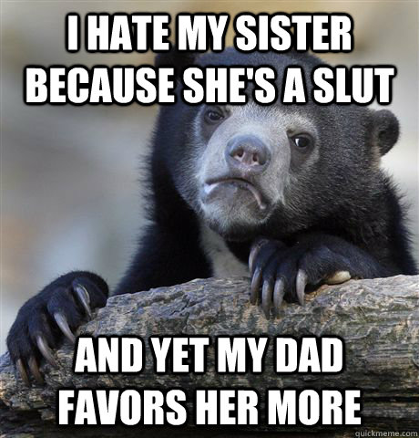 i hate my sister because she's a slut  and yet my dad favors her more  Confession Bear