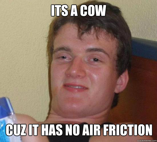 Its a cow cuz it has no air friction  High guy