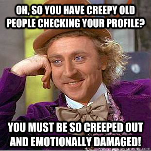 Oh, so you have creepy old people checking your profile? You must be so creeped out and emotionally damaged!  Condescending Wonka