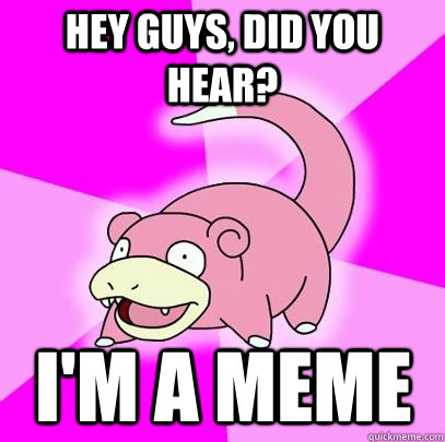 hey guys, did you hear? I'm a meme  Slowpoke