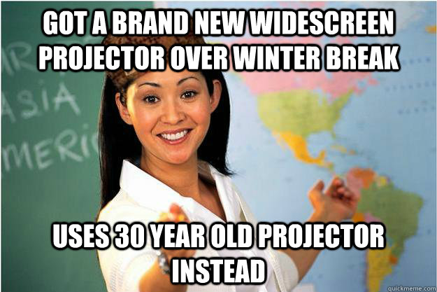 got a brand new widescreen projector over winter break uses 30 year old projector instead  Scumbag Teacher