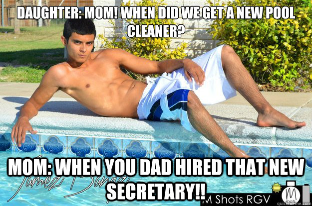 Daughter: Mom! when did we get a new pool cleaner? MOM: when you dad hired that new secretary!!  pool boy