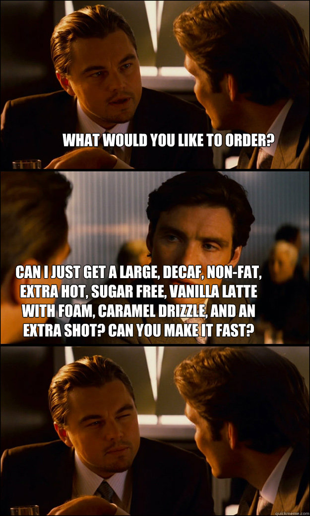 What would you like to order?  Can I just get a large, decaf, non-fat, extra hot, sugar free, vanilla latte with foam, caramel drizzle, and an extra shot? Can you make it fast?   Inception