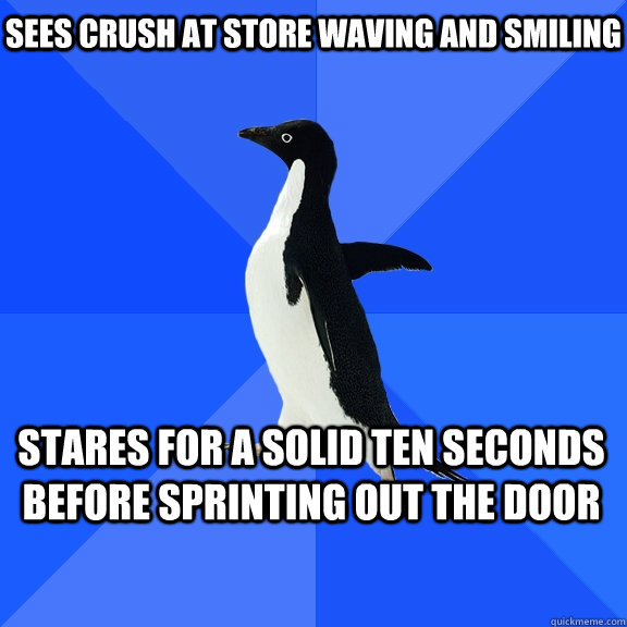 Sees crush at store waving and smiling stares for a solid ten seconds before sprinting out the door    Socially Awkward Penguin