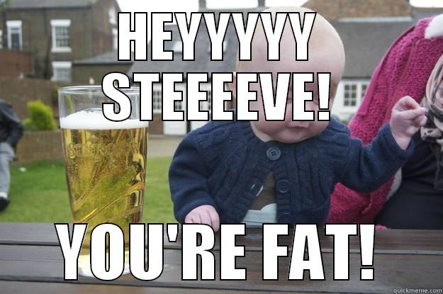 HEYYYYY STEEEEVE! YOU'RE FAT! drunk baby
