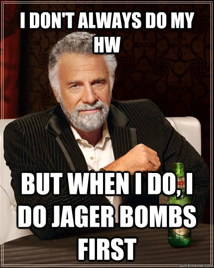 I don't always do my hw but when I do, I do jager bombs first  The Most Interesting Man In The World